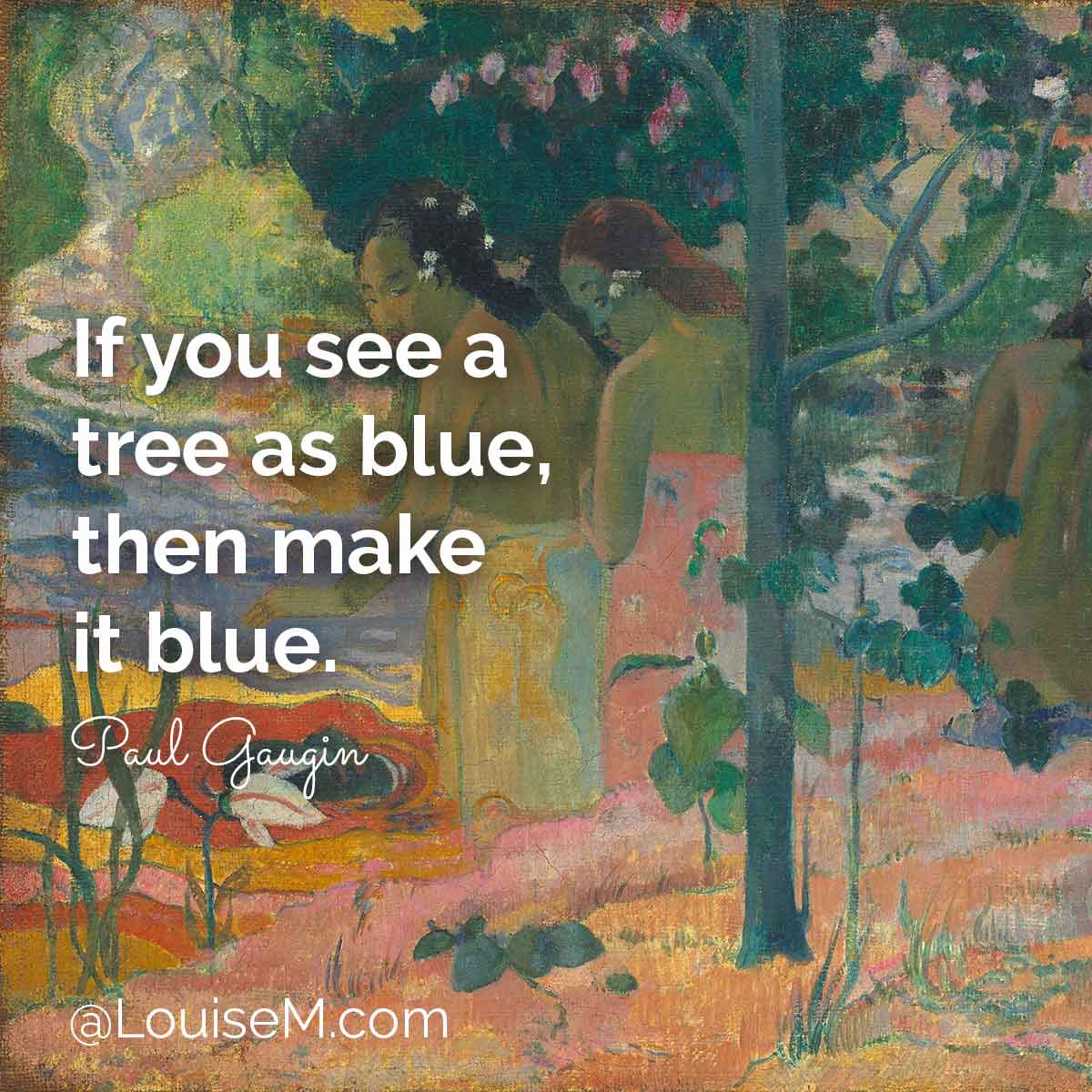 Gauguin painting has his advice, If you see a tree as blue, then make it blue.