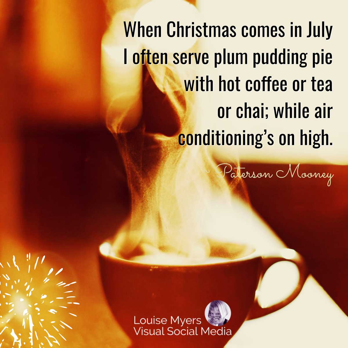 steaming mug of coffee with quote, When Christmas comes in July I often serve plum pudding pie with hot coffee or tea of chai; while air conditioning’s on high.