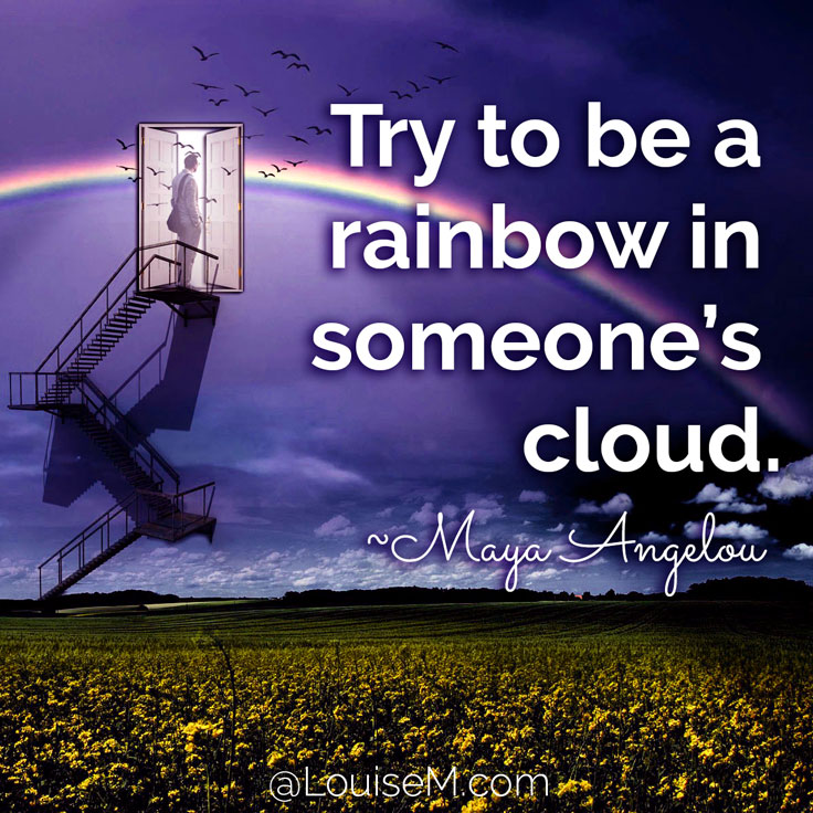 Try to be a rainbow in someone’s cloud. ~Maya Angelou