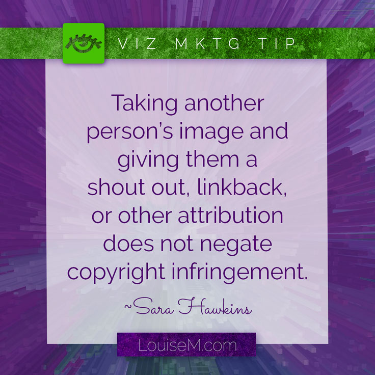 Taking another person’s image or graphic and giving them a “shout out,” linkback, or any other type of attribution does not negate copyright infringement.