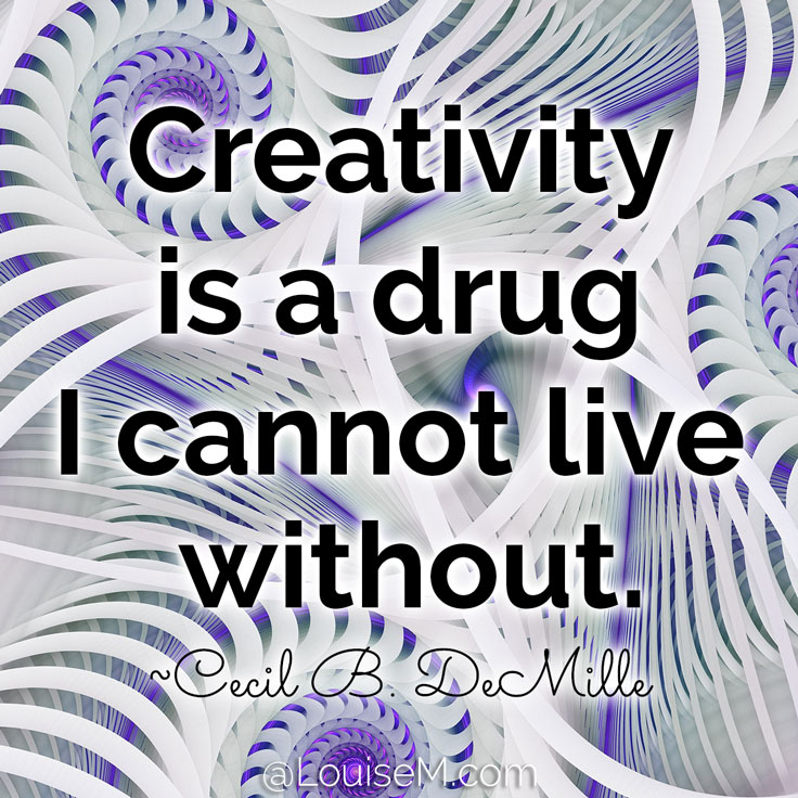 Creativity is a drug I cannot live without. ~Cecil B. DeMille