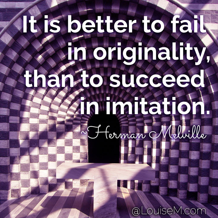 It is better to fail in originality, than to succeed in imitation. ~Herman Melville