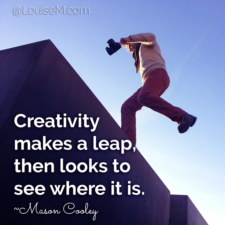 Creativity makes a leap, then looks to see where it is. ~Mason Cooley