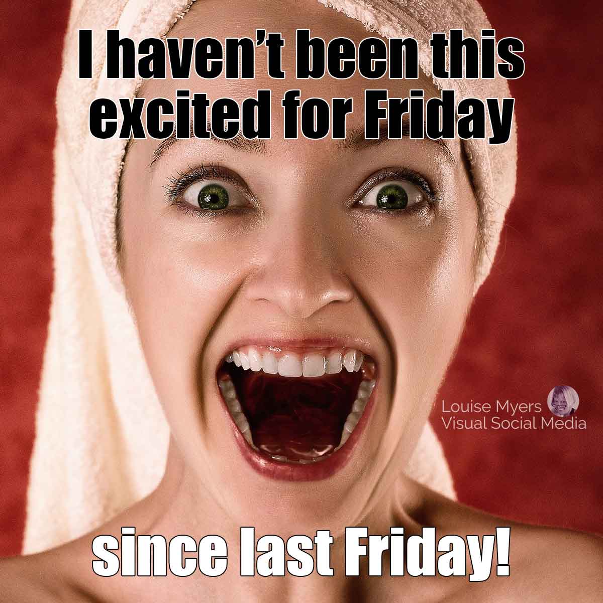 face of wildly excited woman says I haven't been this excited for Friday since last Friday!