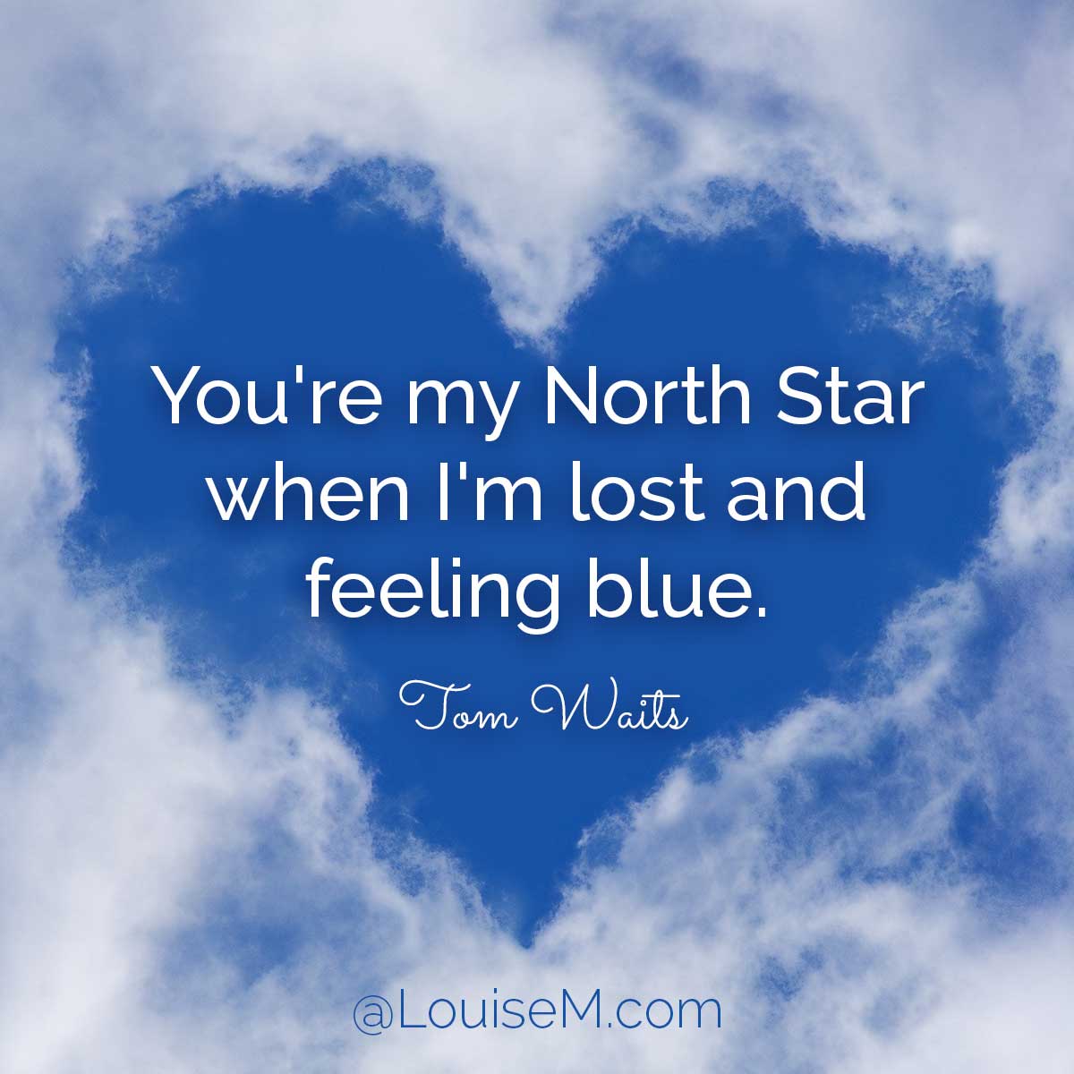 heart shape of blue sky though clouds has Tom Waits lyrics, You're my North Star when I'm lost and feeling blue.