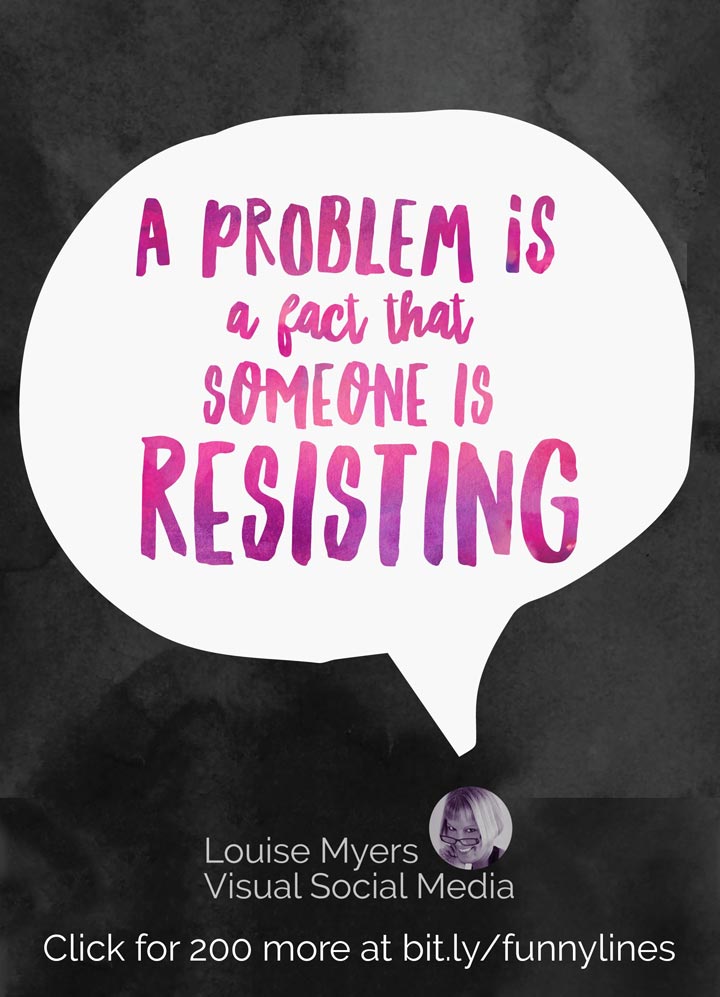 A problem is really only a fact that someone is resisting.