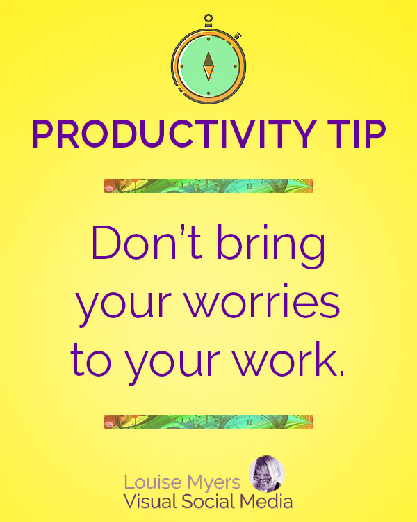  Set aside time to deal with any worries you have. Don’t bring them to your work area when you are trying to focus on a task.