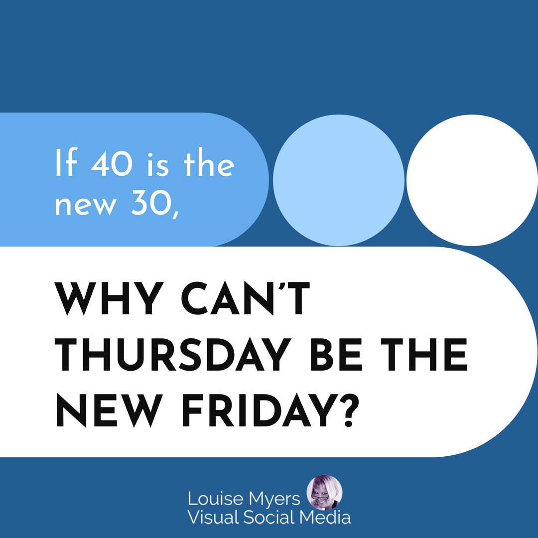 blue and white graphic says, If 40 is the new 30, why can't Thursday be the new Friday?