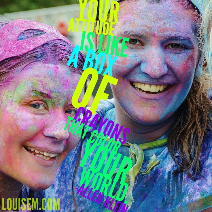 "Your attitude is like a box of crayons that color your world. Constantly color your picture gray, and your picture will always be bleak. Try adding some bright colors to the picture by including humor, and your picture begins to lighten up." ~Allen Klein